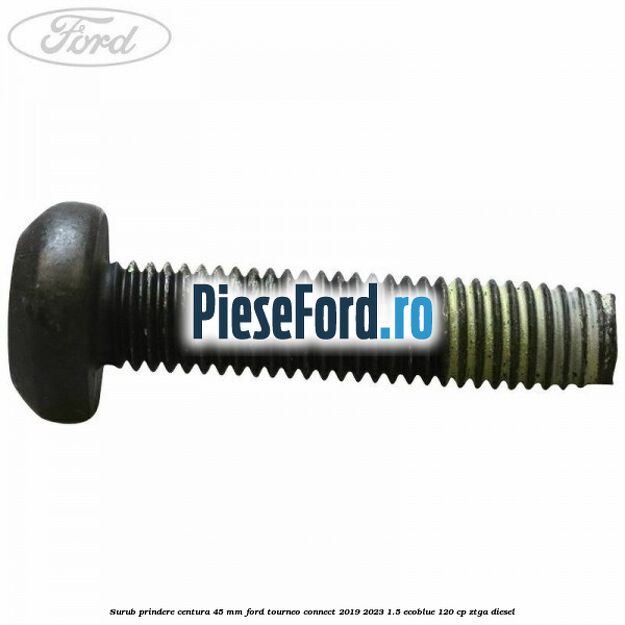 Surub prindere centura 45 mm Ford Tourneo Connect 2019-2023 1.5 EcoBlue 120 cp ZTGA diesel