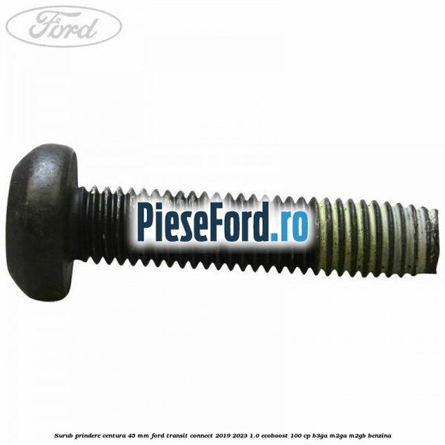 Surub prindere centura 45 mm Ford Transit Connect 2019-2023 1.0 EcoBoost 100 cp B3GA, M2GA, M2GB benzina