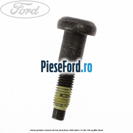Surub prindere centura 46 mm Ford Focus 1998-2004 1.8 TDCi 100 cp FFDA diesel
