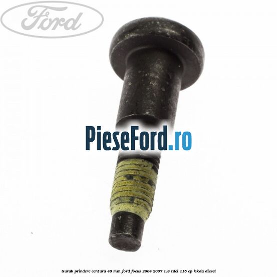 Surub prindere centura 46 mm Ford Focus 2004-2007 1.8 TDCi 115 cp Surub prindere centura 46 mm Ford Focus 2004-2007 1.8 TDCi 115 cp KKDA diesel