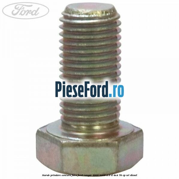 Surub prindere centura fata Ford Ranger 2002-2006 2.5 D 4x4 78 cp WL diesel