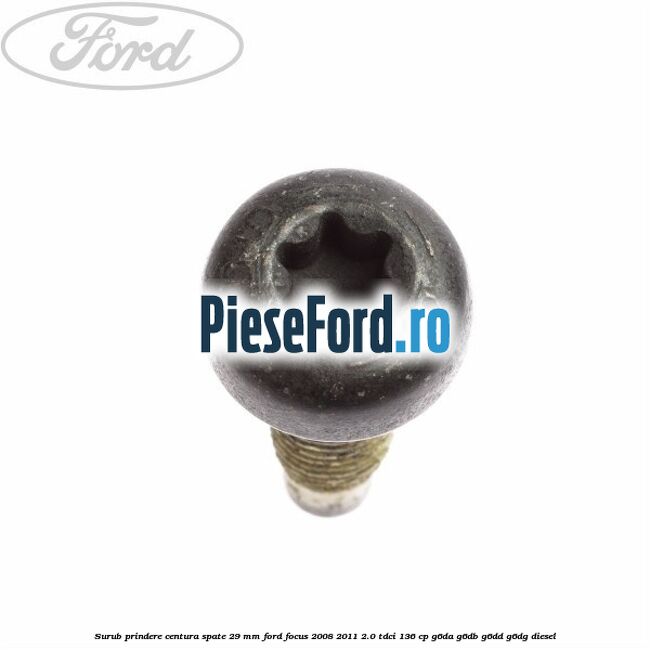 Surub prindere centura spate 29 mm Ford Focus 2008-2011 2.0 TDCi 136 cp G6DA, G6DB, G6DD, G6DG diesel
