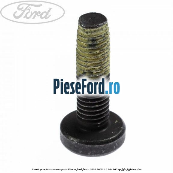 Surub prindere centura spate 35 mm Ford Fiesta 2002-2005 1.6 16V 100 cp Surub prindere centura spate 35 mm Ford Fiesta 2002-2005 1.6 16V 100 cp FYJA, FYJB benzina
