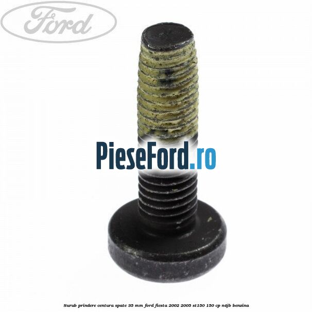 Surub prindere centura spate 35 mm Ford Fiesta 2002-2005 ST150 150 cp N4JB benzina