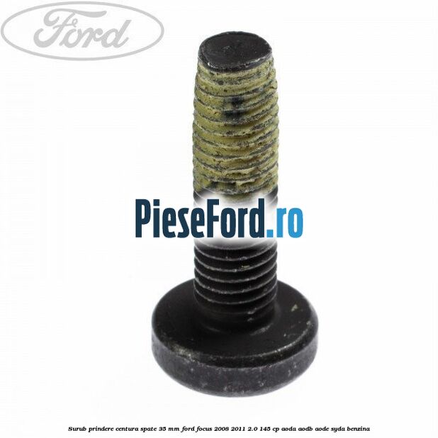 Surub prindere centura spate 35 mm Ford Focus 2008-2011 2.0 145 cp AODA, AODB, AODE, SYDA benzina
