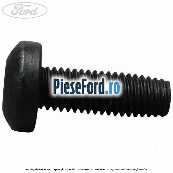Surub prindere centura spate Ford Mondeo 2014-2018 2.0 EcoBoost 203 cp TNCA, TNCB, TNCD, TNCF benzina