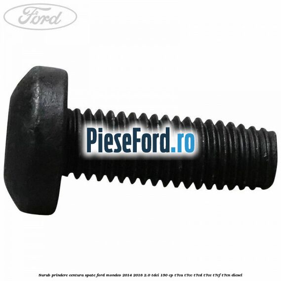 Surub prindere centura spate Ford Mondeo 2014-2018 2.0 TDCi 150 cp T7CA, T7CC, T7CD, T7CE, T7CF, T7CN diesel