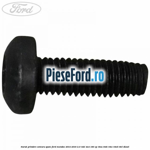 Surub prindere centura spate Ford Mondeo 2014-2018 2.0 TDCi 4x4 180 cp T8CA, T8CB, T8CC, T8CD, T8CL diesel