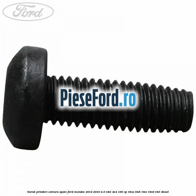Surub prindere centura spate Ford Mondeo 2014-2018 2.0 TDCi 4x4 180 cp T8CA, T8CB, T8CC, T8CD, T8CL diesel