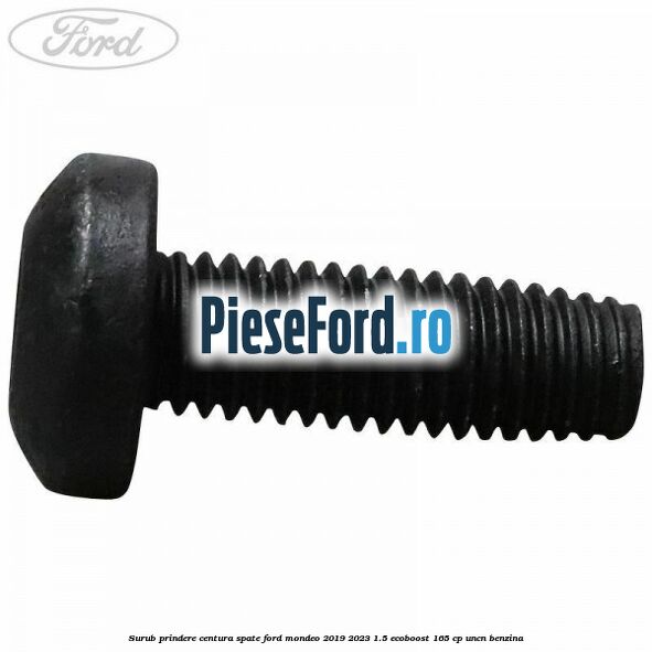 Surub prindere centura spate Ford Mondeo 2019-2023 1.5 EcoBoost 165 cp UNCN benzina
