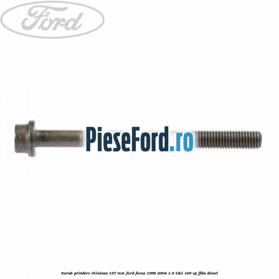 Surub prindere chiulasa 137 mm Ford Focus 1998-2004 1.8 TDCi 100 cp Surub prindere chiulasa 137 mm Ford Focus 1998-2004 1.8 TDCi 100 cp FFDA diesel