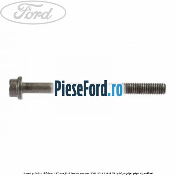 Surub prindere chiulasa 137 mm Ford Transit Connect 2002-2014 1.8 Di 75 cp Surub prindere chiulasa 137 mm Ford Transit Connect 2002-2014 1.8 Di 75 cp BHPA, P7PA, P7PB, R2PA diesel