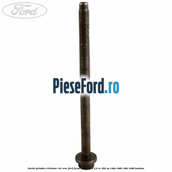 Surub prindere chiulasa 141 mm Ford Focus 2014-2018 2.0 ST 250 cp Surub prindere chiulasa 141 mm Ford Focus 2014-2018 2.0 ST 250 cp R9DA, R9DB, R9DC, R9DD benzina