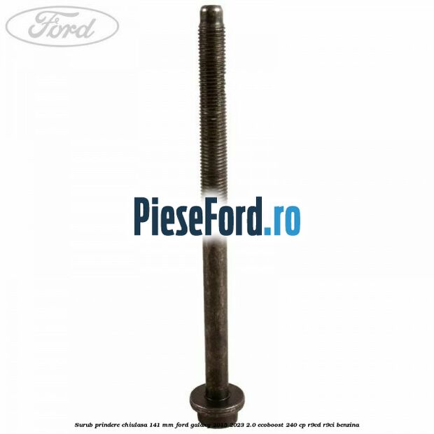 Surub prindere chiulasa 141 mm Ford Galaxy 2015-2023 2.0 EcoBoost 240 cp R9CD, R9CI benzina