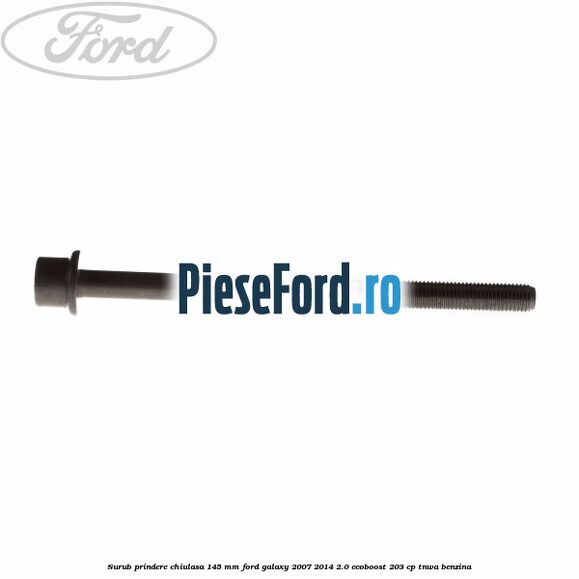 Surub prindere chiulasa 145 mm Ford Galaxy 2007-2014 2.0 EcoBoost 203 cp Surub prindere chiulasa 145 mm Ford Galaxy 2007-2014 2.0 EcoBoost 203 cp TNWA benzina