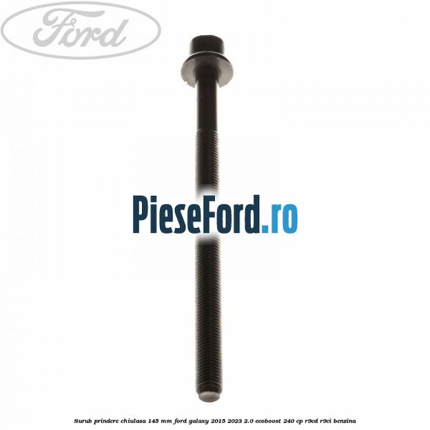 Surub prindere chiulasa 145 mm Ford Galaxy 2015-2023 2.0 EcoBoost 240 cp R9CD, R9CI benzina
