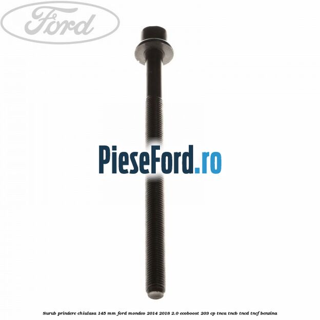 Surub prindere chiulasa 145 mm Ford Mondeo 2014-2018 2.0 EcoBoost 203 cp TNCA, TNCB, TNCD, TNCF benzina
