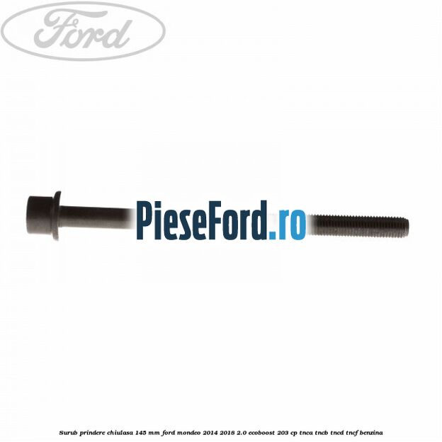Surub prindere chiulasa 145 mm Ford Mondeo 2014-2018 2.0 EcoBoost 203 cp TNCA, TNCB, TNCD, TNCF benzina
