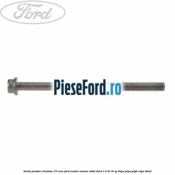Surub prindere chiulasa 177 mm Ford Transit Connect 2002-2014 1.8 Di 75 cp Surub prindere chiulasa 177 mm Ford Transit Connect 2002-2014 1.8 Di 75 cp BHPA, P7PA, P7PB, R2PA diesel