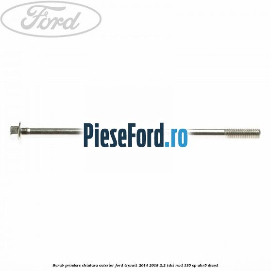 Surub prindere chiulasa exterior Ford Transit 2014-2018 2.2 TDCi RWD 135 cp Surub prindere chiulasa exterior Ford Transit 2014-2018 2.2 TDCi RWD 135 cp UHR5 diesel