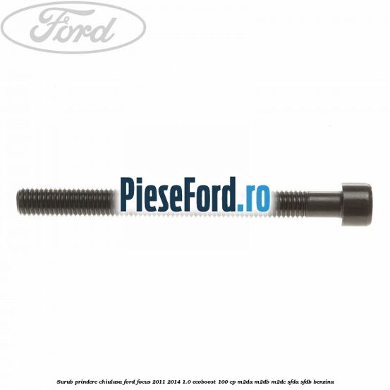 Surub prindere chiulasa Ford Focus 2011-2014 1.0 EcoBoost 100 cp M2DA, M2DB, M2DC, SFDA, SFDB benzina