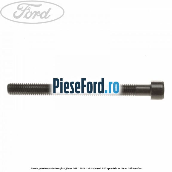 Surub prindere chiulasa Ford Focus 2011-2014 1.0 EcoBoost 125 cp Surub prindere chiulasa Ford Focus 2011-2014 1.0 EcoBoost 125 cp M1DA, M1DC, M1DD benzina