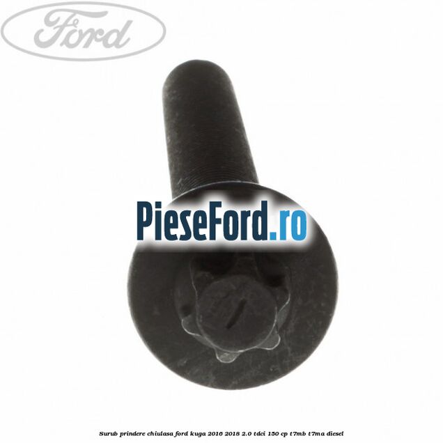 Surub prindere chiulasa Ford Kuga 2016-2018 2.0 TDCi 150 cp Surub prindere chiulasa Ford Kuga 2016-2018 2.0 TDCi 150 cp T7MB, T7MA diesel