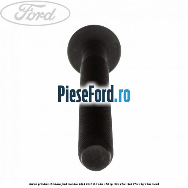 Surub prindere chiulasa Ford Mondeo 2014-2018 2.0 TDCi 150 cp Surub prindere chiulasa Ford Mondeo 2014-2018 2.0 TDCi 150 cp T7CA, T7CC, T7CD, T7CE, T7CF, T7CN diesel