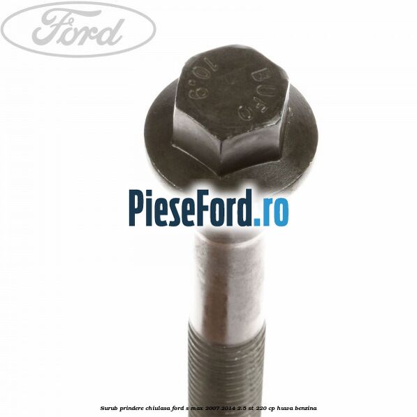 Surub prindere chiulasa Ford S-Max 2007-2014 2.5 ST 220 cp Surub prindere chiulasa Ford S-Max 2007-2014 2.5 ST 220 cp HUWA benzina