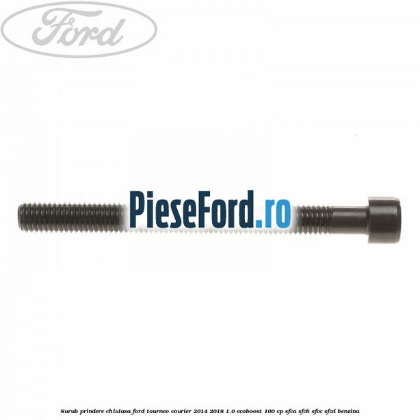 Surub prindere chiulasa Ford Tourneo Courier 2014-2018 1.0 EcoBoost 100 cp Surub prindere chiulasa Ford Tourneo Courier 2014-2018 1.0 EcoBoost 100 cp SFCA, SFCB, SFCC, SFCD benzina