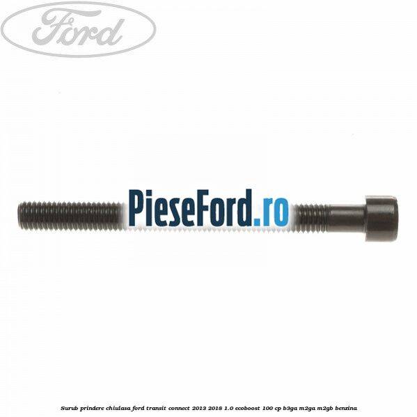 Surub prindere chiulasa Ford Transit Connect 2013-2018 1.0 EcoBoost 100 cp B3GA, M2GA, M2GB benzina