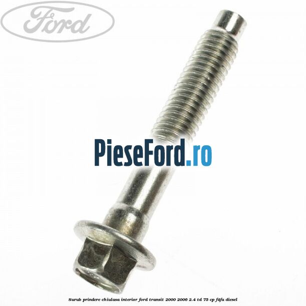 Surub prindere chiulasa interior Ford Transit 2000-2006 2.4 TD 75 cp Surub prindere chiulasa interior Ford Transit 2000-2006 2.4 TD 75 cp F4FA diesel