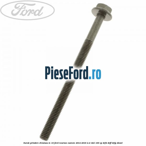 Surub prindere chiulasa M 10 Ford Tourneo Custom 2014-2018 2.2 TDCi 100 cp DRF4, DRFF, DRFG diesel