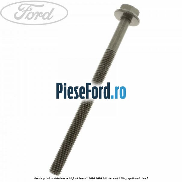 Surub prindere chiulasa M 10 Ford Transit 2014-2018 2.2 TDCi RWD 125 cp CYR5, USR6 diesel
