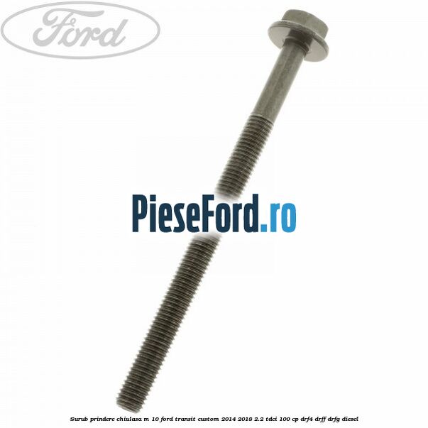 Surub prindere chiulasa M 10 Ford Transit Custom 2014-2018 2.2 TDCi 100 cp DRF4, DRFF, DRFG diesel