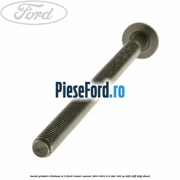 Surub prindere chiulasa M 8 Ford Transit Custom 2014-2018 2.2 TDCi 100 cp Surub prindere chiulasa M 8 Ford Transit Custom 2014-2018 2.2 TDCi 100 cp DRF4, DRFF, DRFG diesel