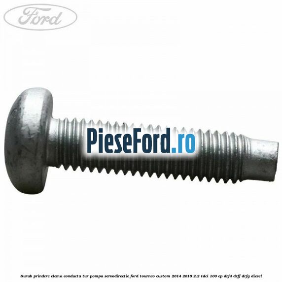 Surub prindere clema conducta tur pompa servodirectie Ford Tourneo Custom 2014-2018 2.2 TDCi 100 cp Surub prindere clema conducta tur pompa servodirectie Ford Tourneo Custom 2014-2018 2.2 TDCi 100 cp DRF4, DRFF, DRFG diesel