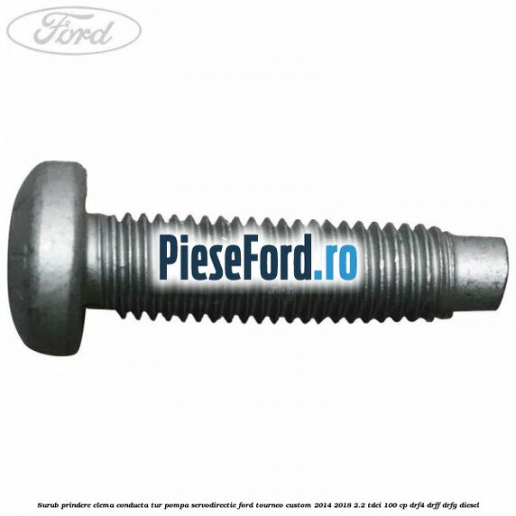 Surub prindere clema conducta tur pompa servodirectie Ford Tourneo Custom 2014-2018 2.2 TDCi 100 cp Surub prindere clema conducta tur pompa servodirectie Ford Tourneo Custom 2014-2018 2.2 TDCi 100 cp DRF4, DRFF, DRFG diesel