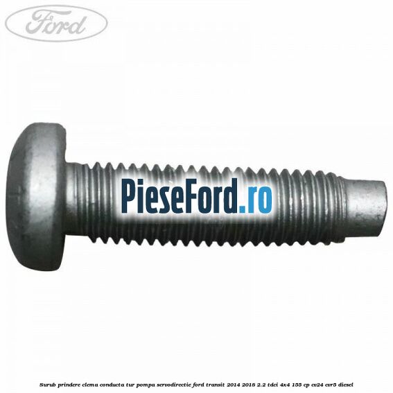 Surub prindere clema conducta tur pompa servodirectie Ford Transit 2014-2018 2.2 TDCi 4x4 155 cp Surub prindere clema conducta tur pompa servodirectie Ford Transit 2014-2018 2.2 TDCi 4x4 155 cp CV24, CVR5 diesel