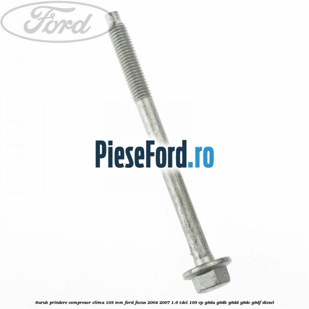 Surub prindere compresor clima 103 mm Ford Focus 2004-2007 1.6 TDCi 109 cp G8DA, G8DB, G8DD, G8DE, G8DF diesel