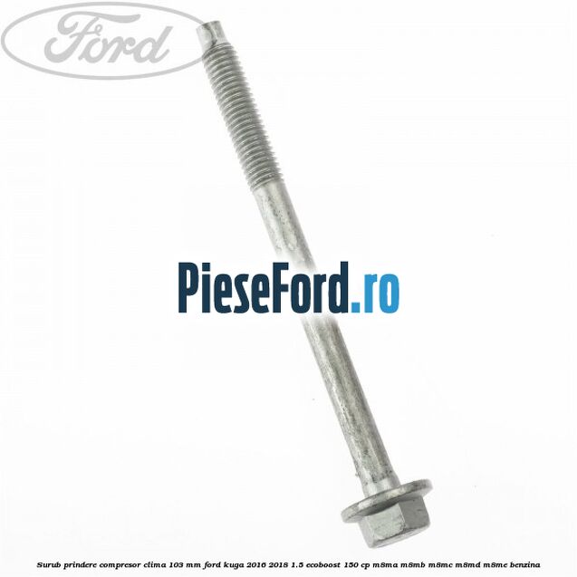 Surub prindere compresor clima 103 mm Ford Kuga 2016-2018 1.5 EcoBoost 150 cp Surub prindere compresor clima 103 mm Ford Kuga 2016-2018 1.5 EcoBoost 150 cp M8MA, M8MB, M8MC, M8MD, M8ME benzina