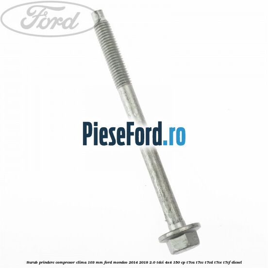 Surub prindere compresor clima 103 mm Ford Mondeo 2014-2018 2.0 TDCi 4x4 150 cp Surub prindere compresor clima 103 mm Ford Mondeo 2014-2018 2.0 TDCi 4x4 150 cp T7CA, T7CC, T7CD, T7CE, T7CF diesel