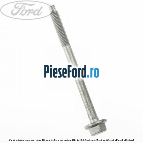 Surub prindere compresor clima 103 mm Ford Tourneo Custom 2014-2018 2.0 EcoBlue 105 cp BJFA, BJFB, YLF6, YLFA, YLFB, YLFS diesel