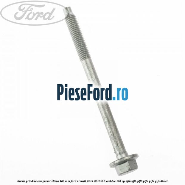 Surub prindere compresor clima 103 mm Ford Transit 2014-2018 2.0 EcoBlue 105 cp BJFA, BJFB, YLF6, YLFA, YLFB, YLFS diesel