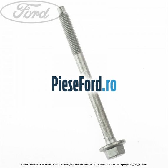 Surub prindere compresor clima 103 mm Ford Transit Custom 2014-2018 2.2 TDCi 100 cp DRF4, DRFF, DRFG diesel
