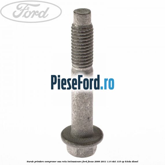 Surub prindere compresor sau rola intinzatoare Ford Focus 2008-2011 1.8 TDCi 115 cp Surub prindere compresor sau rola intinzatoare Ford Focus 2008-2011 1.8 TDCi 115 cp KKDA diesel