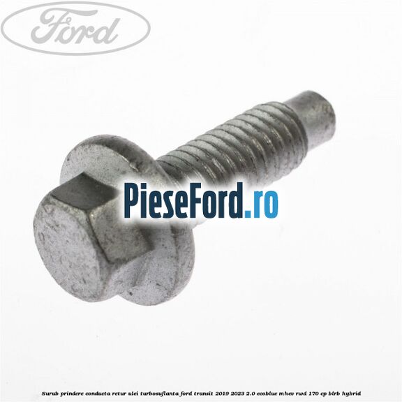Surub prindere conducta retur ulei turbosuflanta Ford Transit 2019-2023 2.0 EcoBlue mHEV RWD 170 cp Surub prindere conducta retur ulei turbosuflanta Ford Transit 2019-2023 2.0 EcoBlue mHEV RWD 170 cp BLRB Hybrid