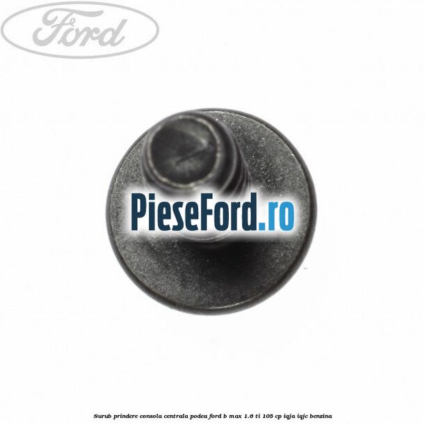 Surub prindere consola centrala, podea Ford B-Max 1.6 Ti 105 cp IQJA, IQJC benzina