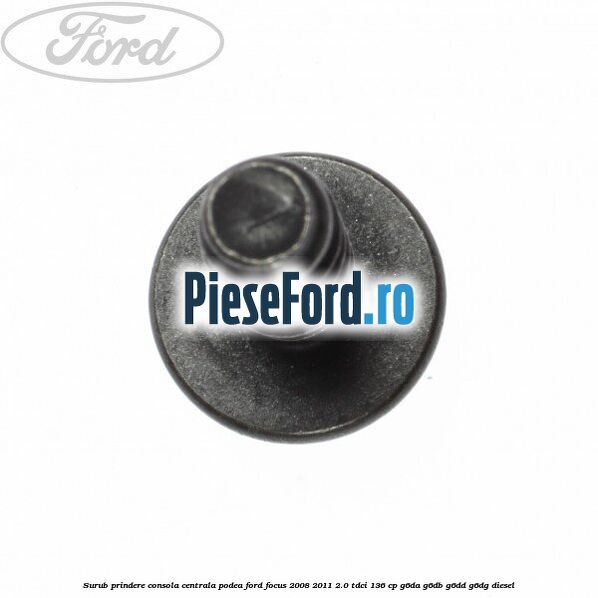 Surub prindere consola centrala, podea Ford Focus 2008-2011 2.0 TDCi 136 cp G6DA, G6DB, G6DD, G6DG diesel
