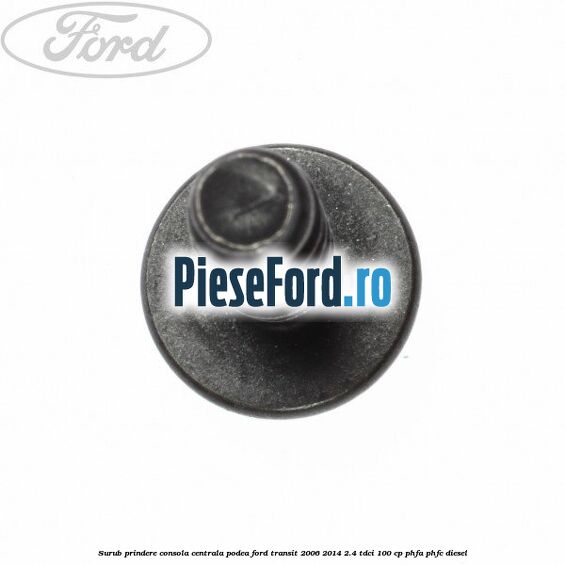 Surub prindere consola centrala, podea Ford Transit 2006-2014 2.4 TDCi 100 cp PHFA, PHFC diesel